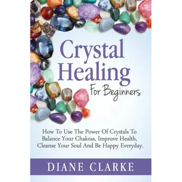 Crystal Healing For Beginners: How to Use the Power of Crystals to Balance Your Chakras, Improve Health, Cleanse Your Soul and Be Happy Everyday