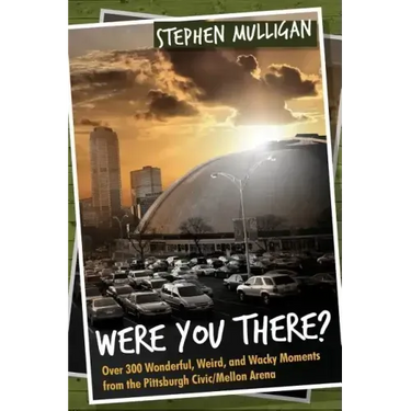 Were You There?: Over 300 Wonderful, Weird, and Wacky Moments from the Pittsburgh Civic/Mellon Arena