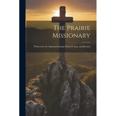 The Prairie Missionary: Written for the American Sunday School Union, and Revised