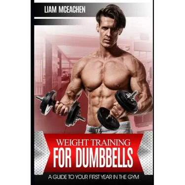 Weight Training for Dumbbells: A Guide to Your First Year in the Gym