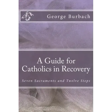 A Guide for Catholics in Recovery: Seven Sacraments and Twelve Steps