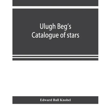Ulugh Beg's catalogue of stars, revised from all Persian manuscripts existing in Great Britain, with a vocabulary of Persian and Arabic words