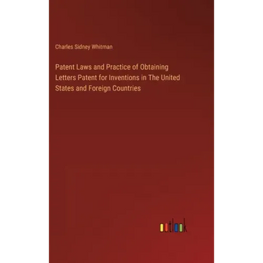 Patent Laws and Practice of Obtaining Letters Patent for Inventions in The United States and Foreign Countries