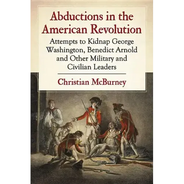 Abductions in the American Revolution: Attempts to Kidnap George Washington, Benedict Arnold and Other Military and Civilian Leaders