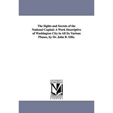 The Sights and Secrets of the National Capital: A Work Descriptive of Washington City in All Its Various Phases, by Dr. John B. Ellis.