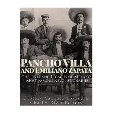 Pancho Villa and Emiliano Zapata: The Lives and Legacies of Mexico's Most Famous Revolutionaries