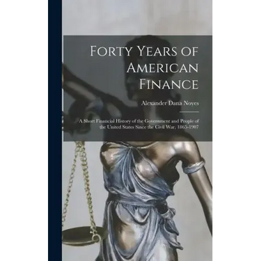 Forty Years of American Finance; a Short Financial History of the Government and People of the United States Since the Civil War, 1865-1907