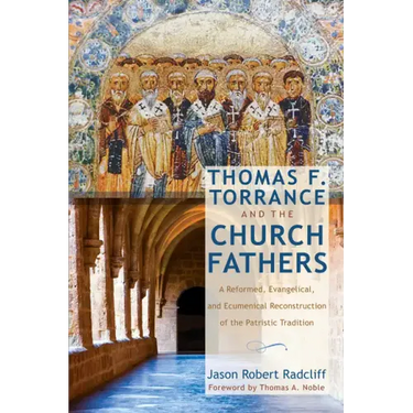 Thomas F. Torrance and the Church Fathers: A Reformed, Evangelical, and Ecumenical Reconstruction of the Patristic Tradition