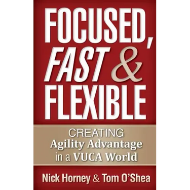 Focused, Fast and Flexible: Creating Agility Advantage in a VUCA World
