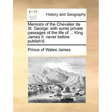 Memoirs of the Chevalier de St. George: With Some Private Passages of the Life of ... King James II. Never Before Publish'd.