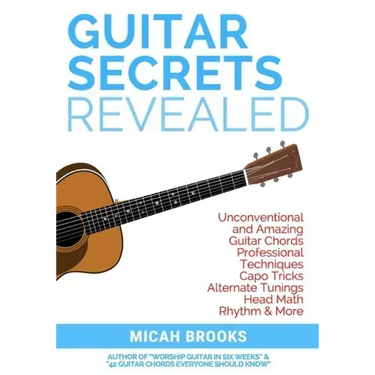 Guitar Secrets Revealed: Unconventional and Amazing Guitar Chords, Professional Techniques, Capo Tricks, Alternate Tunings, Head Math, Rhythm & More