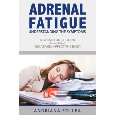 Adrenal Fatigue: Understanding the Symptoms - How Malfunctioning Adrenal Glands Negatively Affect the Body