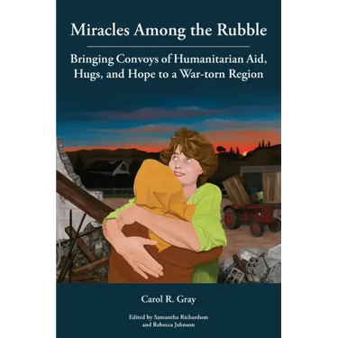Miracles Among the Rubble: Bringing Convoys of Humanitarian Aid, Hugs, and Hope to a War-torn Region