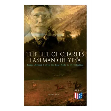 The Life of Charles Eastman OhiyeS'a: Indian Boyhood & From the Deep Woods to Civilization (Volume 1&2)