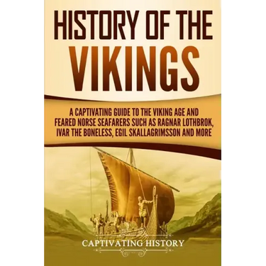 History of the Vikings: A Captivating Guide to the Viking Age and Feared Norse Seafarers Such as Ragnar Lothbrok, Ivar the Boneless, Egil Skal