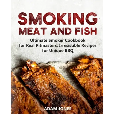 Smoking Meat and Fish: Ultimate Smoker Cookbook for Real Pitmasters, Irresistible Recipes for Unique BBQ