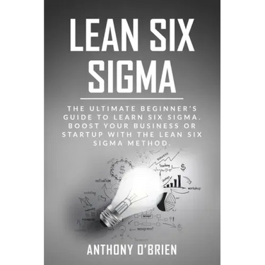 Lean Six Sigma: The Ultimate Beginner's Guide to Learn Six Sigma. Boost your Business or Startup with the Lean Six Sigma Method
