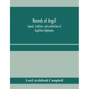 Records of Argyll; legends, traditions, and recollections of Argyllshire Highlanders, collected chiefly from the Gaelic, with notes on the antiquity o