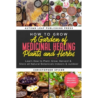 How to Grow a Garden of Medicinal Healing Plants and Herbs: Learn How to Plant, Grow, Harvest & Store all Natural Botanicals Indoors & outdoor
