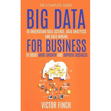 Big Data For Business: Your Comprehensive Guide To Understand Data Science, Data Analytics and Data Mining To Boost More Growth and Improve Business.