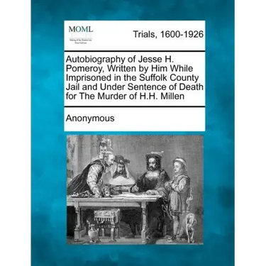 Autobiography of Jesse H. Pomeroy, Written by Him While Imprisoned in the Suffolk County Jail and Under Sentence of Death for the Murder of H.H. Mille