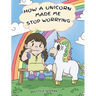 How A Unicorn Made Me Stop Worrying: A Cute Children Story to Teach Kids to Overcome Anxiety, Worry and Fear.