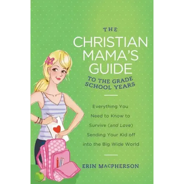 The Christian Mama's Guide to the Grade School Years: Everything You Need to Know to Survive (and Love) Sending Your Kid Off Into the Big, Wide World