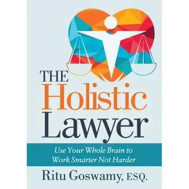 The Holistic Lawyer: Use Your Whole Brain to Work Smarter Not Harder