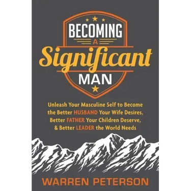 Becoming a Significant Man: Unleash Your Masculine Self to Become the Better Husband Your Wife Desires, Better Father Your Children Deserve, and Bette