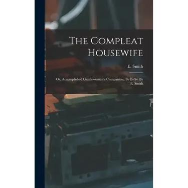 The Compleat Housewife: Or, Accomplished Gentlewoman's Companion, By E- S-. By E. Smith