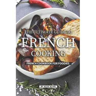 The Ultimate Guide to French Cooking: French Cookbook for Foodies