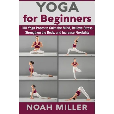 Yoga for Beginners: 100 Yoga Poses to Calm the Mind, Relieve Stress, Strengthen the Body, and Increase Flexibility