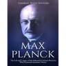 Max Planck: The Life and Legacy of the Influential German Physicist Who Pioneered Quantum Theory