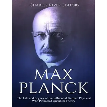 Max Planck: The Life and Legacy of the Influential German Physicist Who Pioneered Quantum Theory