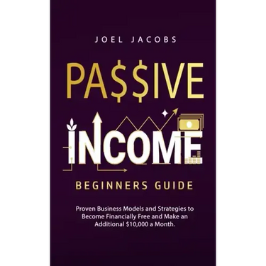 Passive Income - Beginners Guide: Proven Business Models and Strategies to Become Financially Free and Make an Additional $10,000 a Month