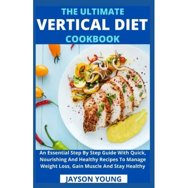 The Ultimate Vertical Diet Cookbook: An Essential Step By Step Guide With Quick, Nourishing And Healthy Recipes To Manage Weight Loss, Gain Muscle And