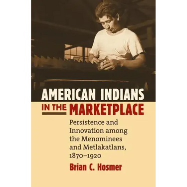 American Indians in the Marketplace: Persistence and Innovation Among the Menominees and Metlakatlans, 1870-1920