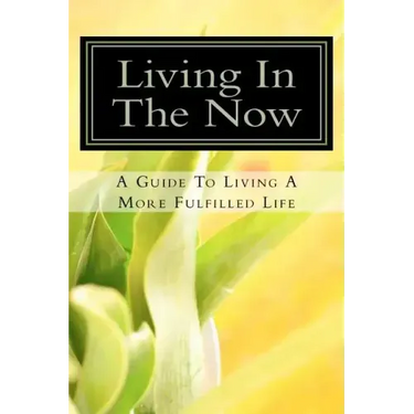 Living In The Now: A Guide To Living A More Fulfilled Life
