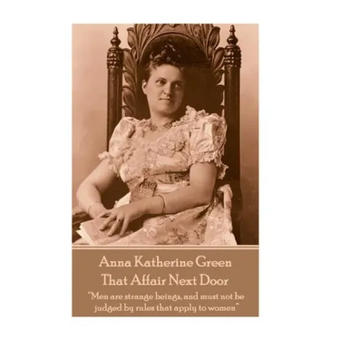 Anna Katherine Green - That Affair Next Door: "Men are strange beings, and must not be judged by rules that apply to women"