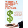 Writing a Nonprofit Grant Proposal: A Guide in Writing Winning Proposals that will Help You Get Funds for Your Plans and Projects