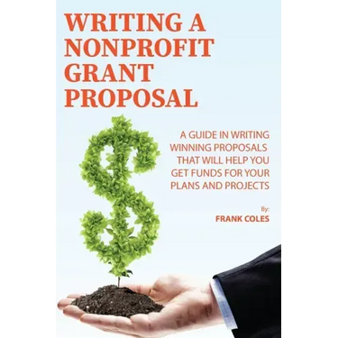 Writing a Nonprofit Grant Proposal: A Guide in Writing Winning Proposals that will Help You Get Funds for Your Plans and Projects