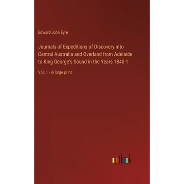 Journals of Expeditions of Discovery into Central Australia and Overland from Adelaide to King George's Sound in the Years 1840-1: Vol. 1 - in large p
