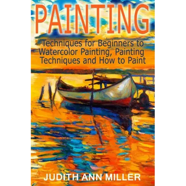 Painting: Techniques for Beginners to Watercolor Painting, Painting Techniques and How to Paint