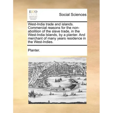 West-India Trade and Islands. Commercial Reasons for the Non-Abolition of the Slave Trade, in the West-India Islands, by a Planter. and Merchant of Ma
