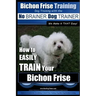 Bichon Frise Training Dog Training with the No BRAINER Dog TRAINER We Make it THAT Easy!: How to EASILY TRAIN Your Bichon Frise