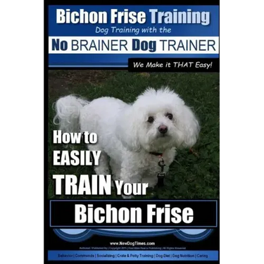 Bichon Frise Training Dog Training with the No BRAINER Dog TRAINER We Make it THAT Easy!: How to EASILY TRAIN Your Bichon Frise