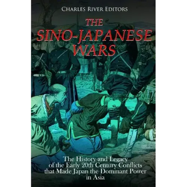 The Sino-Japanese Wars: The History and Legacy of the Early 20th Century Conflicts that Made Japan the Dominant Power in Asia