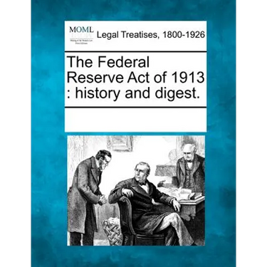 The Federal Reserve Act of 1913: History and Digest.