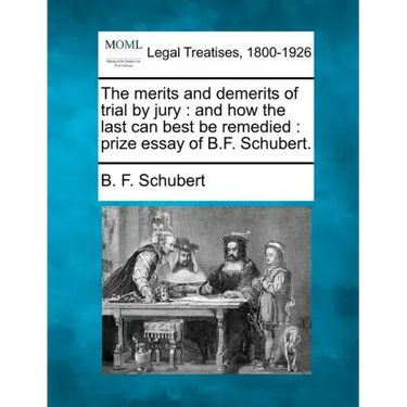 The Merits and Demerits of Trial by Jury: And How the Last Can Best Be Remedied: Prize Essay of B.F. Schubert.