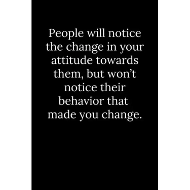 People will notice the change in your attitude towards them, but won't notice their behavior that made you change.